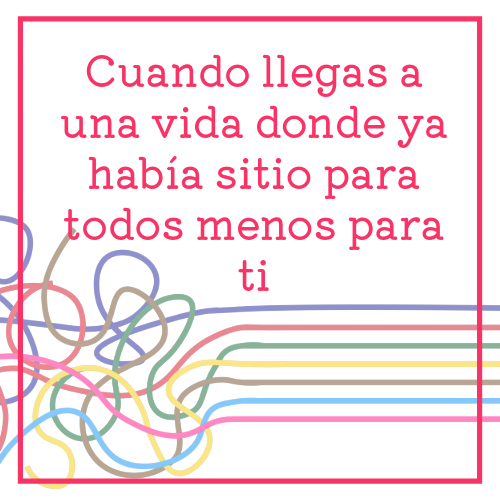 cuando llegas a una vida donde ya había sitio para todos menos para ti