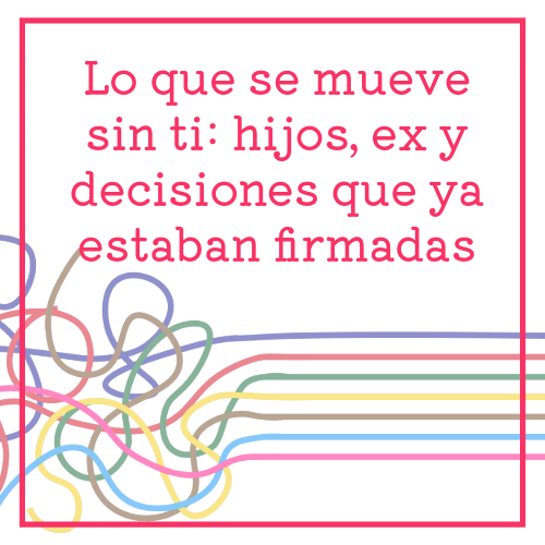 lo que se mueve sin ti hijos, ex y decisiones que ya estaban firmadas